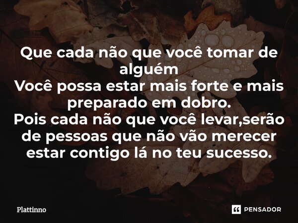 ⁠Que cada não que você tomar de alguém Você possa estar mais forte e mais preparado em dobro. Pois cada não que você levar,serão de pessoas que não vão merecer ... Frase de Plattinno.