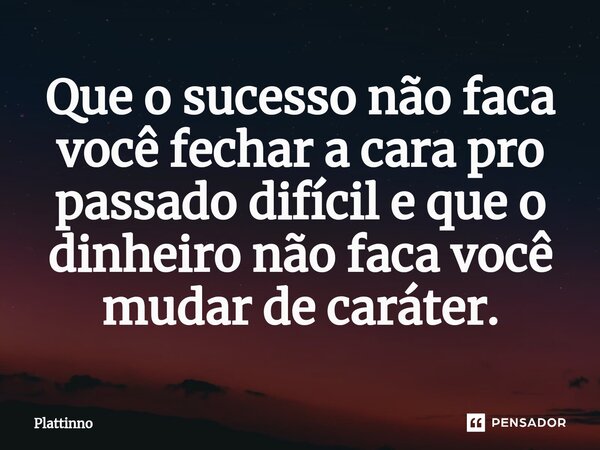 ⁠Que o sucesso não faca você fechar a cara pro passado difícil e que o dinheiro não faca você mudar de caráter.... Frase de Plattinno.