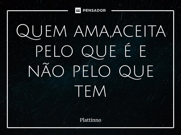 ⁠Quem ama,aceita pelo que é e não pelo que tem... Frase de Plattinno.