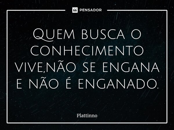 ⁠Quem busca o conhecimento vive,não se engana e não é enganado.... Frase de Plattinno.