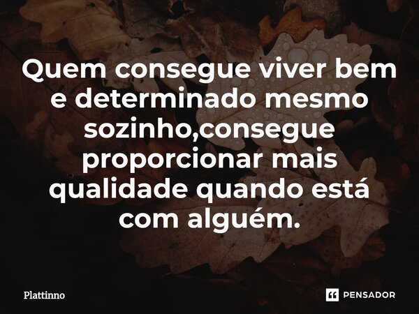 ⁠Quem consegue viver bem e determinado mesmo sozinho,consegue proporcionar mais qualidade quando está com alguém.... Frase de Plattinno.