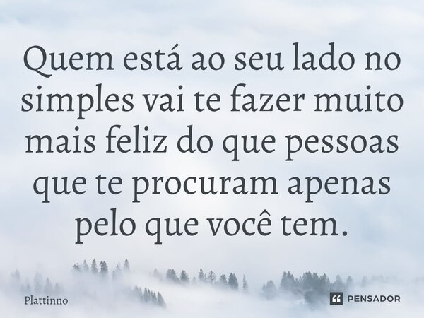 ⁠Quem está ao seu lado no simples vai te fazer muito mais feliz do que pessoas que te procuram apenas pelo que você tem.... Frase de Plattinno.