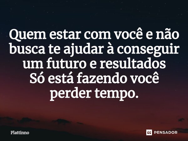 ⁠Quem estar com você e não busca te ajudar à conseguir um futuro e resultados Só está fazendo você perder tempo.... Frase de Plattinno.