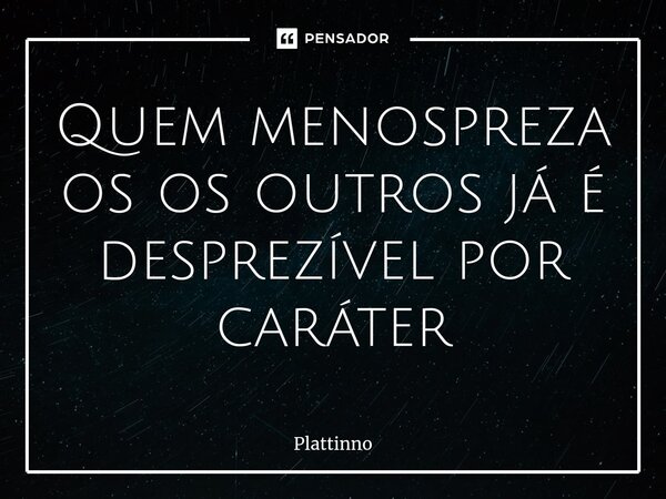 ⁠⁠Quem menospreza os os outros já é desprezível por caráter... Frase de Plattinno.