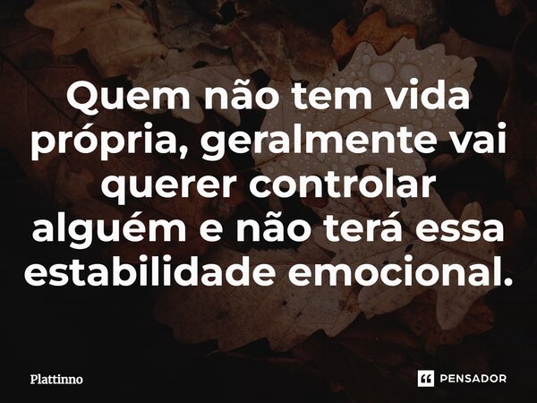 Quem não tem vida própria, geralmente vai querer controlar alguém e não ⁠terá essa estabilidade emocional.... Frase de Plattinno.