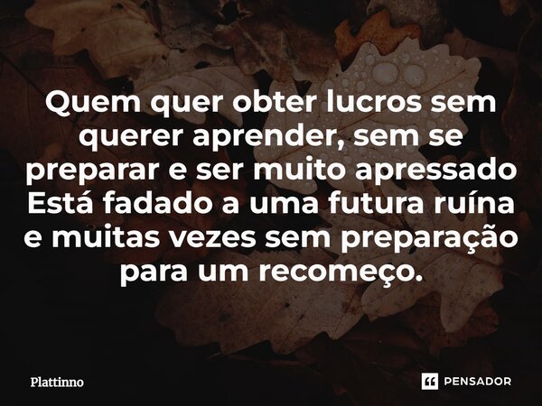 ⁠Quem quer obter lucros sem querer aprender, sem se preparar e ser muito apressado Está fadado a uma futura ruína e muitas vezes sem preparação para um recomeço... Frase de Plattinno.