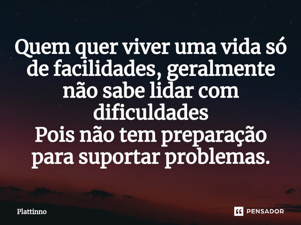 ⁠Quem quer viver uma vida só de facilidades, geralmente não sabe lidar com dificuldades Pois não tem preparação para suportar problemas.... Frase de Plattinno.