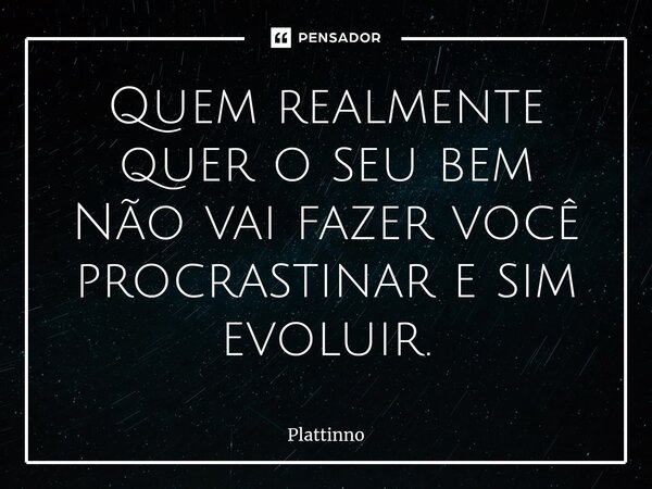 ⁠Quem realmente quer o seu bem Não vai fazer você procrastinar e sim evoluir.... Frase de Plattinno.