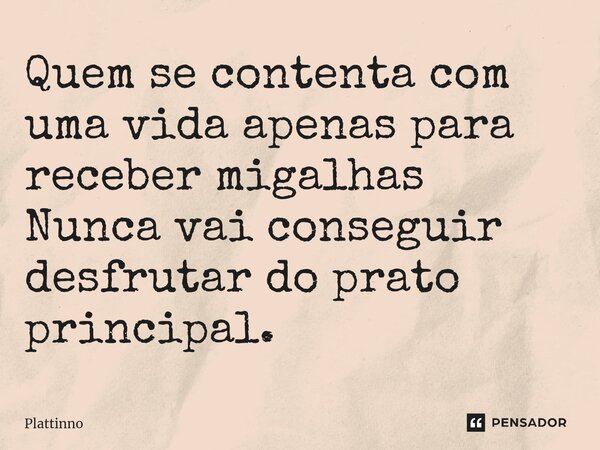 Quem se contenta com uma vida apenas para receber migalhas Nunca vai conseguir desfrutar do prato principal.... Frase de Plattinno.