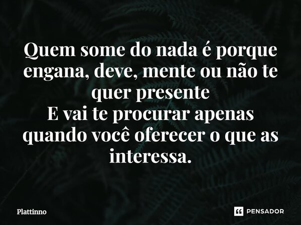 ⁠Quem some do nada é porque engana, deve, mente ou não te quer presente E vai te procurar apenas quando você oferecer o que as interessa.... Frase de Plattinno.