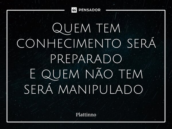 Quem tem conhecimento será preparado E quem não tem será manipulado ⁠... Frase de Plattinno.