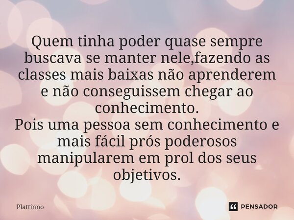 ⁠⁠Quem tinha poder quase sempre buscava se manter nele,fazendo as classes mais baixas não aprenderem e não conseguissem chegar ao conhecimento. Pois uma pessoa ... Frase de Plattinno.