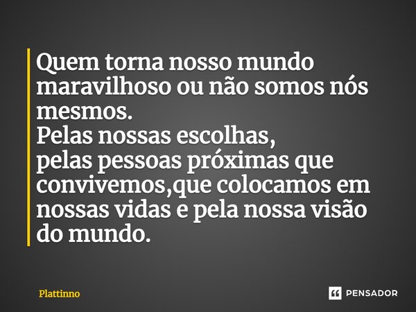 ⁠Quem torna nosso mundo maravilhoso ou não somos nós mesmos. Pelas nossas escolhas, pelas pessoas próximas que convivemos,que colocamos em nossas vidas⁠ e pela ... Frase de Plattinno.