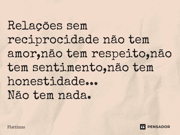 ⁠⁠Relações sem reciprocidade não tem amor,não tem respeito,não tem sentimento,não tem honestidade... Não tem nada.... Frase de Plattinno.