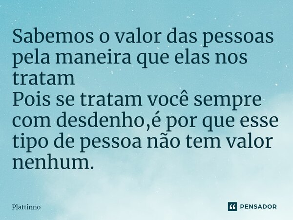 ⁠Sabemos o valor das pessoas pela maneira que elas nos tratam Pois se tratam você sempre com desdenho,é por que esse tipo de pessoa não tem valor nenhum.... Frase de Plattinno.