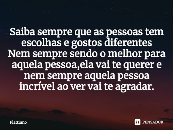 ⁠Saiba sempre que as pessoas tem escolhas e gostos diferentes Nem sempre sendo o melhor para aquela pessoa,ela vai te querer e nem sempre aquela pessoa incrível... Frase de Plattinno.