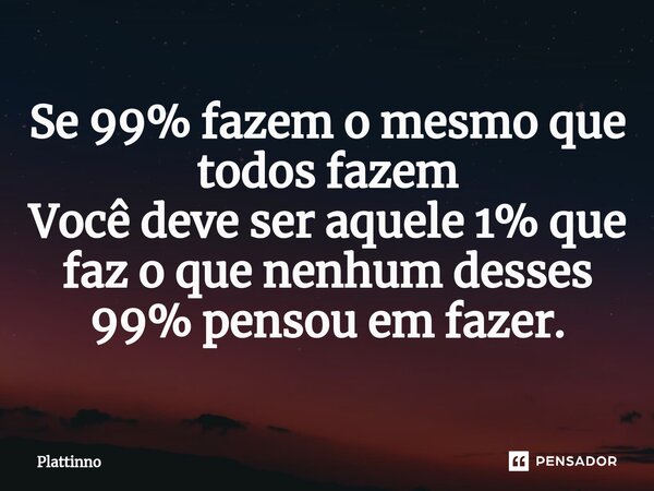 ⁠Se 99% fazem o mesmo que todos fazem Você deve ser aquele 1% que faz o que nenhum desses 99% pensou em fazer.... Frase de Plattinno.