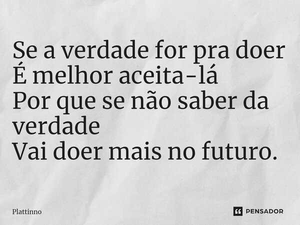 ⁠Se a verdade for pra doer É melhor aceita-lá Por que se não saber da verdade Vai doer mais no futuro.... Frase de Plattinno.