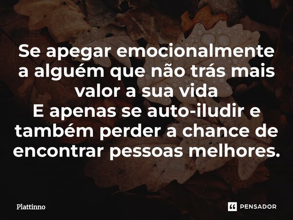 ⁠⁠Se apegar emocionalmente a alguém que não trás mais valor a sua vida E apenas se auto-iludir e também perder a chance de encontrar pessoas melhores.... Frase de Plattinno.