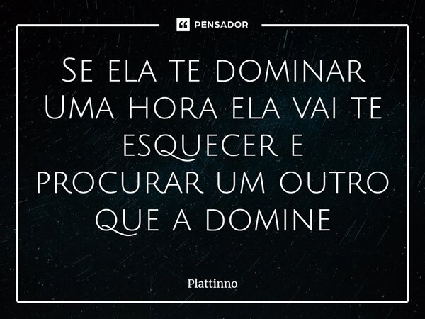 ⁠Se ela te dominar Uma hora ela vai te esquecer e procurar um outro que a domine... Frase de Plattinno.