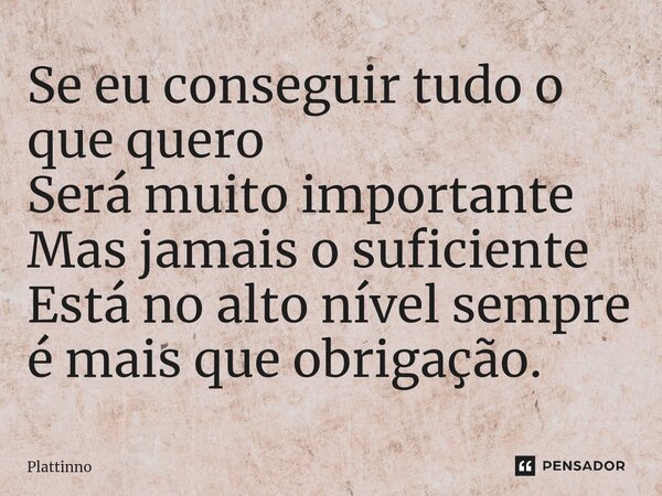 ⁠Se eu conseguir tudo o que quero Será muito importante Mas jamais o suficiente Está no alto nível sempre é mais que obrigação.... Frase de Plattinno.