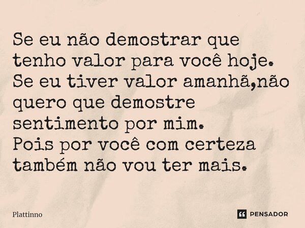 ⁠Se eu não demostrar que tenho valor para você hoje. Se eu tiver valor amanhã,não quero que demostre sentimento por mim. Pois por você com certeza também não vo... Frase de Plattinno.