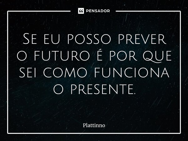 ⁠Se eu posso prever o futuro é por que sei como funciona o presente.... Frase de Plattinno.