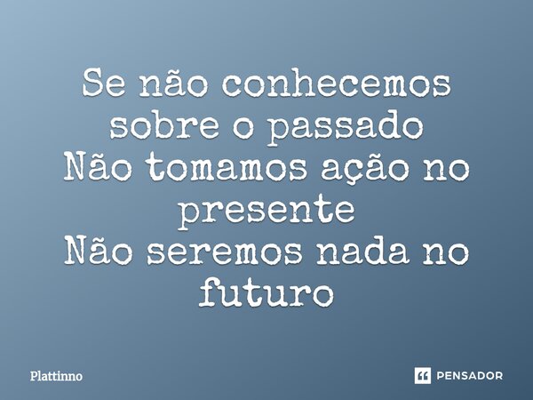 ⁠Se não conhecemos sobre o passado Não tomamos ação no presente Não seremos nada no futuro... Frase de Plattinno.