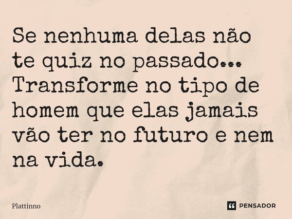 ⁠Se nenhuma delas não te quiz no passado... Transforme no tipo de homem que elas jamais vão ter no futuro e nem na vida.... Frase de Plattinno.