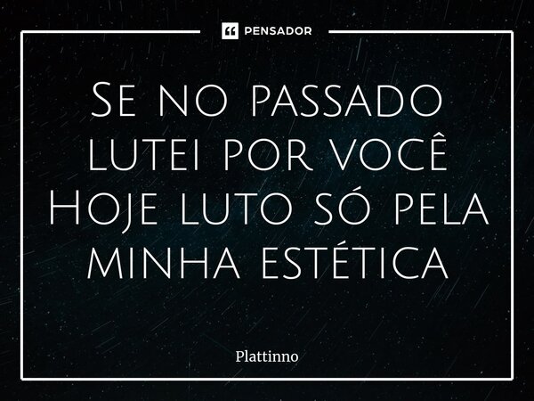 ⁠Se no passado lutei por você Hoje luto só pela minha estética... Frase de Plattinno.