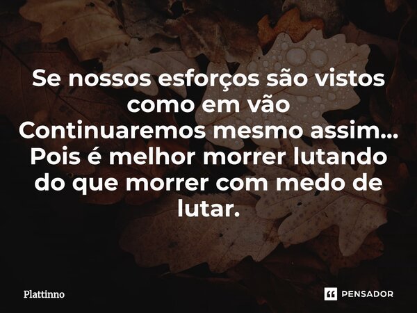 ⁠Se nossos esforços são vistos como em vão Continuaremos mesmo assim... Pois é melhor morrer lutando do que morrer com medo de lutar.... Frase de Plattinno.