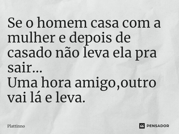 ⁠Se o homem casa com a mulher e depois de casado não leva ela pra sair... Uma hora amigo,outro vai lá e leva.... Frase de Plattinno.