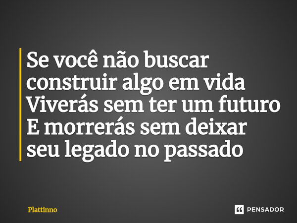 ⁠Se você não buscar construir algo em vida Viverás sem ter um futuro E morrerás sem deixar seu legado no passado... Frase de Plattinno.