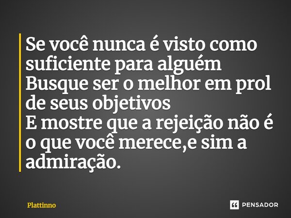 ⁠Se você nunca é visto como suficiente para alguém Busque ser o melhor em prol de seus objetivos E mostre que a rejeição não é o que você merece,e sim a admiraç... Frase de Plattinno.