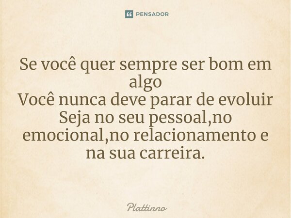 ⁠Se você quer sempre ser bom em algo Você nunca deve parar de evoluir Seja no seu pessoal,no emocional,no relacionamento e na sua carreira.... Frase de Plattinno.