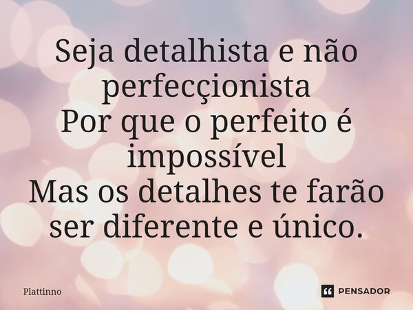 ⁠Seja detalhista e não perfeccionista Por que o perfeito é impossível Mas os detalhes te farão ser diferente e único.... Frase de Plattinno.