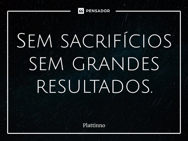 ⁠Sem sacrifícios sem grandes resultados.... Frase de Plattinno.