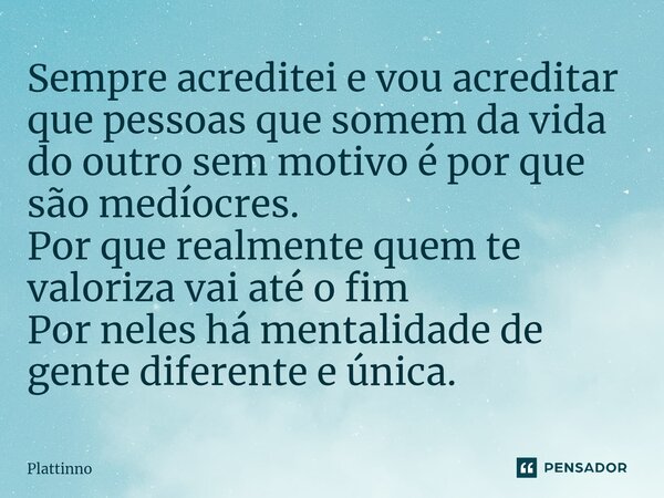 ⁠Sempre acreditei e vou acreditar que pessoas que somem da vida do outro sem motivo é por que são medíocres. Por que realmente quem te valoriza vai até o fim Po... Frase de Plattinno.