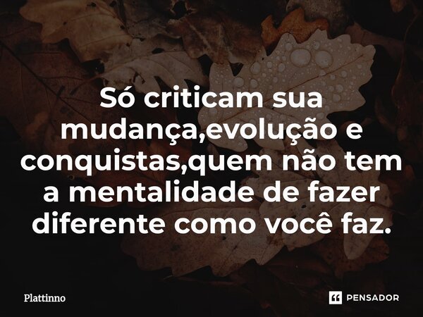 ⁠Só criticam sua mudança,evolução e conquistas,quem não tem a mentalidade de fazer diferente como você faz.... Frase de Plattinno.