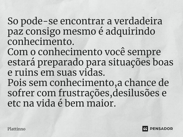 ⁠So pode-se encontrar a verdadeira paz consigo mesmo é adquirindo conhecimento. Com o conhecimento você sempre estará preparado para situações boas e ruins em s... Frase de Plattinno.