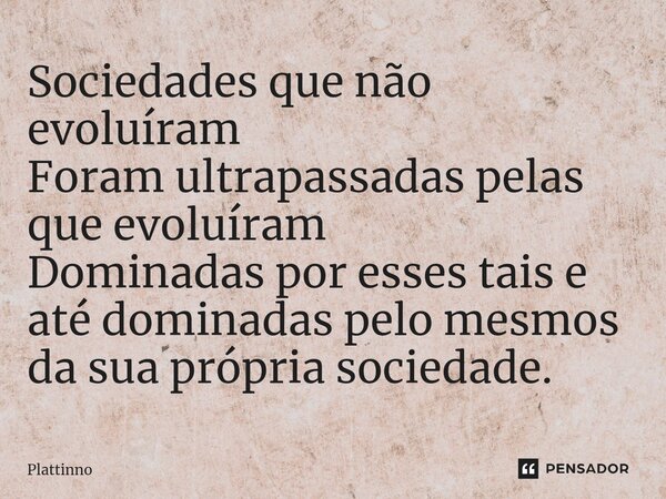 ⁠Sociedades que não evoluíram Foram ultrapassadas pelas que evoluíram Dominadas por esses tais e até dominadas pelo mesmos da sua própria sociedade.... Frase de Plattinno.