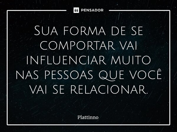 ⁠Sua forma de se comportar vai influenciar muito nas pessoas que você vai se relacionar.... Frase de Plattinno.