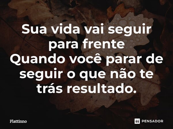 ⁠Sua vida vai seguir para frente Quando você parar de seguir o que não te trás resultado.... Frase de Plattinno.