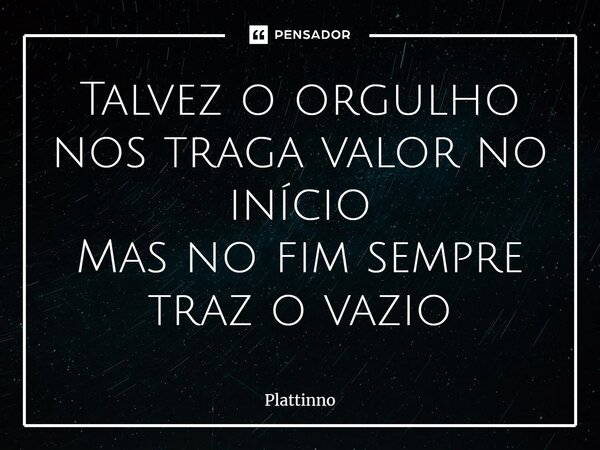 Talvez o orgulho nos traga valor no início Mas no fim sempre traz o vazio⁠... Frase de Plattinno.