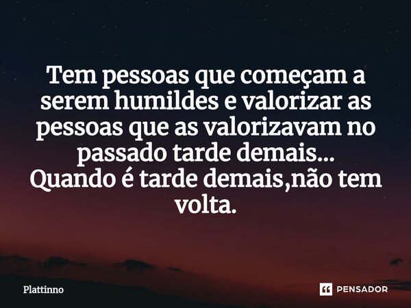 ⁠Tem pessoas que começam a serem humildes e valorizar as pessoas que as valorizavam no passado tarde demais... Quando é tarde demais,não tem volta.... Frase de Plattinno.