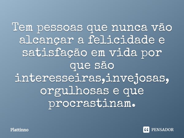 ⁠Tem pessoas que nunca vão alcançar a felicidade e satisfação em vida por que são interesseiras,invejosas, orgulhosas e que procrastinam.... Frase de Plattinno.