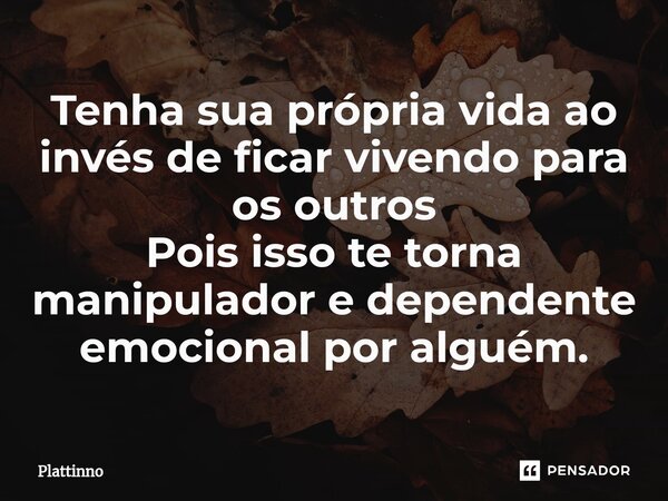 ⁠Tenha sua própria vida ao invés de ficar vivendo para os outros Pois isso te torna manipulador e dependente emocional por alguém.... Frase de Plattinno.