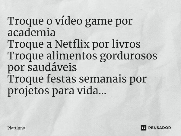 Troque o vídeo game por academia Troque a Netflix por livros Troque alimentos gordurosos por saudáveis Troque festas semanais por projetos para vida... ⁠... Frase de Plattinno.