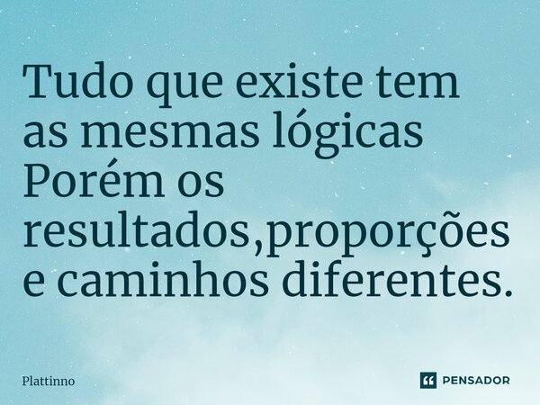 ⁠Tudo que existe tem as mesmas lógicas Porém os resultados,proporções e caminhos diferentes.... Frase de Plattinno.