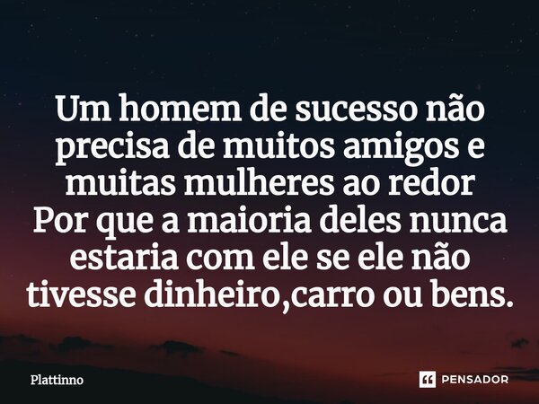 ⁠Um homem de sucesso não precisa de muitos amigos e muitas mulheres ao redor Por que a maioria deles nunca estaria com ele se ele não tivesse dinheiro,carro ou ... Frase de Plattinno.